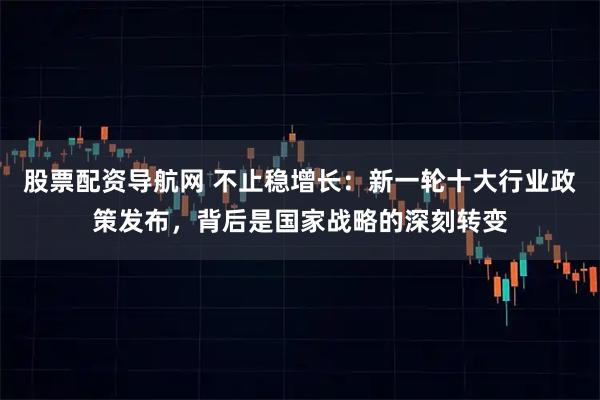 股票配资导航网 不止稳增长：新一轮十大行业政策发布，背后是国家战略的深刻转变