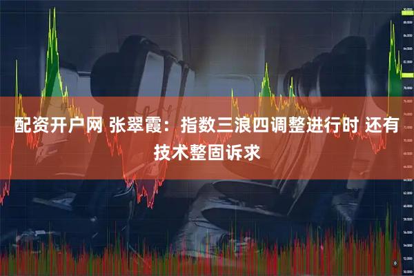 配资开户网 张翠霞：指数三浪四调整进行时 还有技术整固诉求