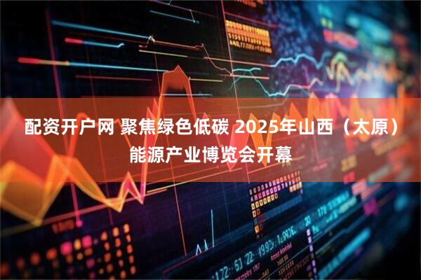 配资开户网 聚焦绿色低碳 2025年山西（太原）能源产业博览会开幕