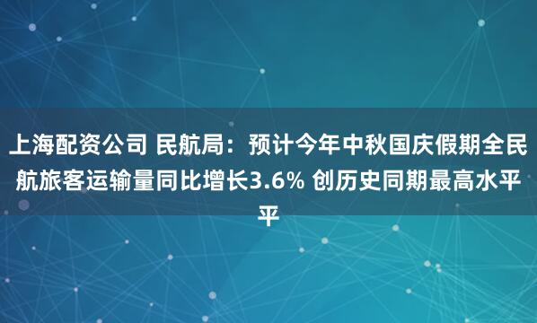 上海配资公司 民航局：预计今年中秋国庆假期全民航旅客运输量同比增长3.6% 创历史同期最高水平