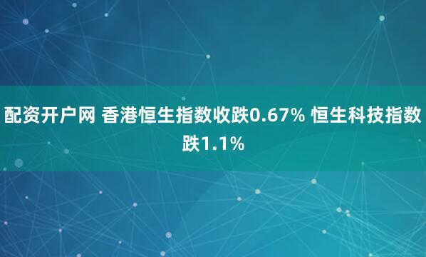 配资开户网 香港恒生指数收跌0.67% 恒生科技指数跌1.1%