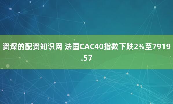 资深的配资知识网 法国CAC40指数下跌2%至7919.57