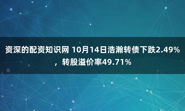 资深的配资知识网 10月14日浩瀚转债下跌2.49%，转股溢价率49.71%