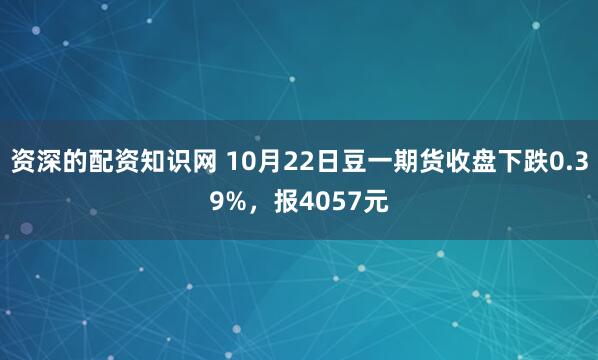资深的配资知识网 10月22日豆一期货收盘下跌0.39%，报4057元