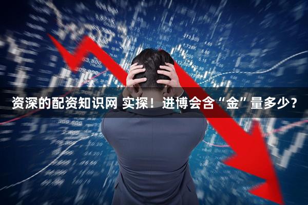 资深的配资知识网 实探！进博会含“金”量多少？