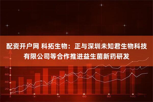 配资开户网 科拓生物：正与深圳未知君生物科技有限公司等合作推进益生菌新药研发