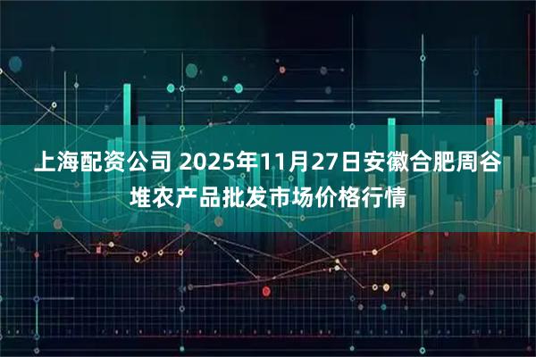 上海配资公司 2025年11月27日安徽合肥周谷堆农产品批发市场价格行情