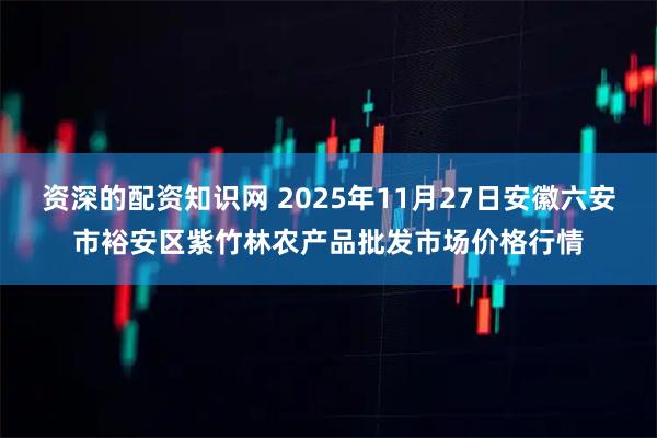 资深的配资知识网 2025年11月27日安徽六安市裕安区紫竹林农产品批发市场价格行情