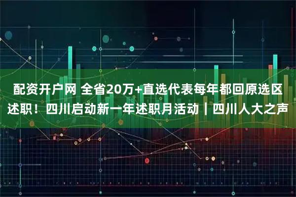 配资开户网 全省20万+直选代表每年都回原选区述职！四川启动新一年述职月活动｜四川人大之声