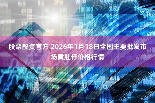 股票配资官方 2026年1月18日全国主要批发市场黄肚仔价格行情