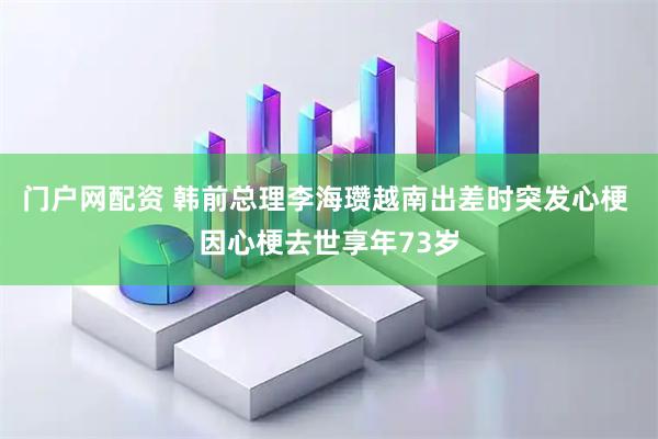 门户网配资 韩前总理李海瓒越南出差时突发心梗 因心梗去世享年73岁