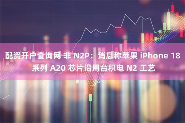 配资开户查询网 非 N2P：消息称苹果 iPhone 18 系列 A20 芯片沿用台积电 N2 工艺