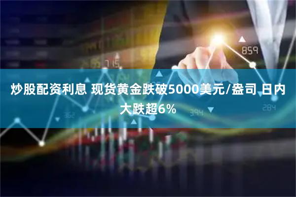炒股配资利息 现货黄金跌破5000美元/盎司 日内大跌超6%