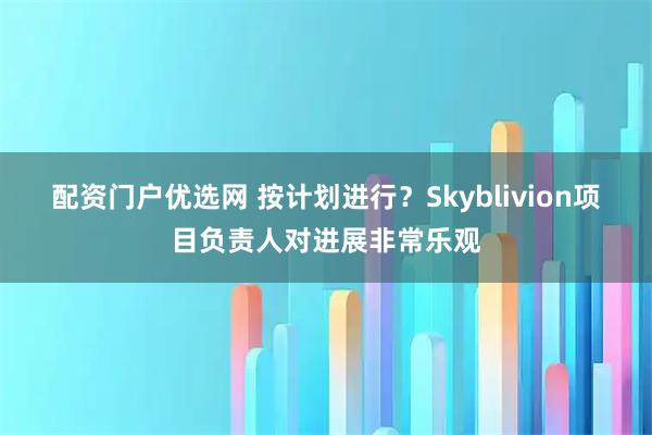 配资门户优选网 按计划进行？Skyblivion项目负责人对进展非常乐观