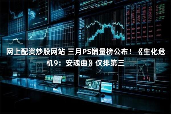 网上配资炒股网站 三月PS销量榜公布！《生化危机9：安魂曲》仅排第三